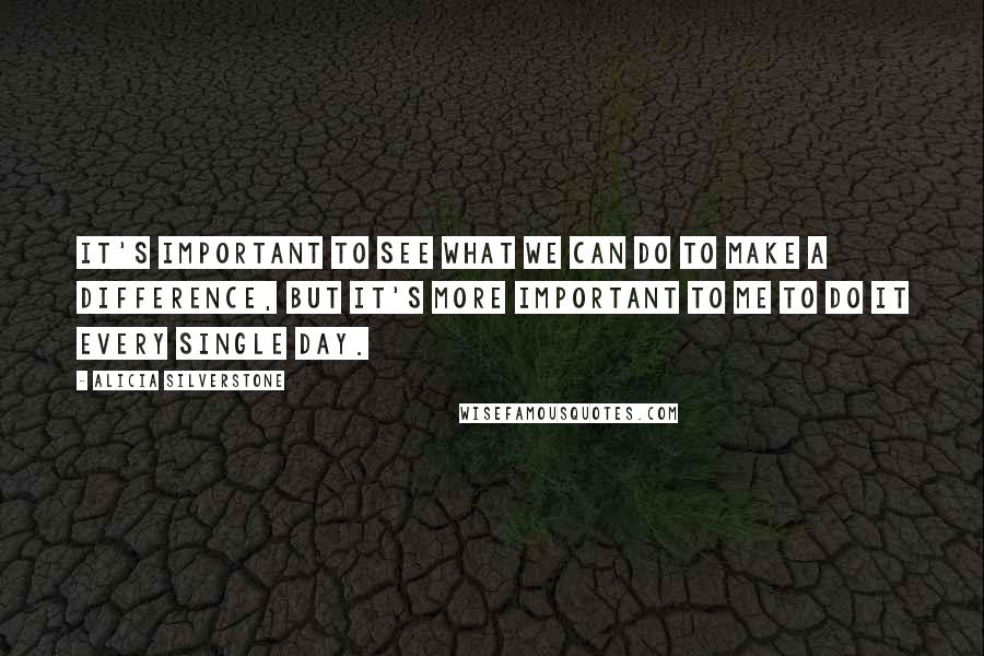 Alicia Silverstone Quotes: It's important to see what we can do to make a difference, but it's more important to me to do it every single day.