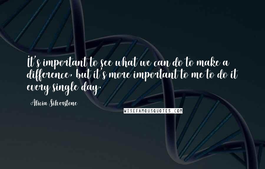 Alicia Silverstone Quotes: It's important to see what we can do to make a difference, but it's more important to me to do it every single day.