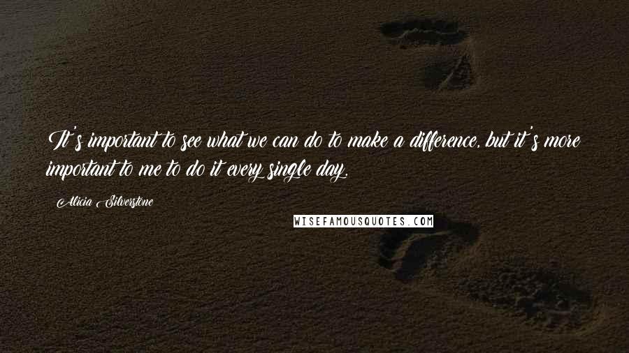 Alicia Silverstone Quotes: It's important to see what we can do to make a difference, but it's more important to me to do it every single day.