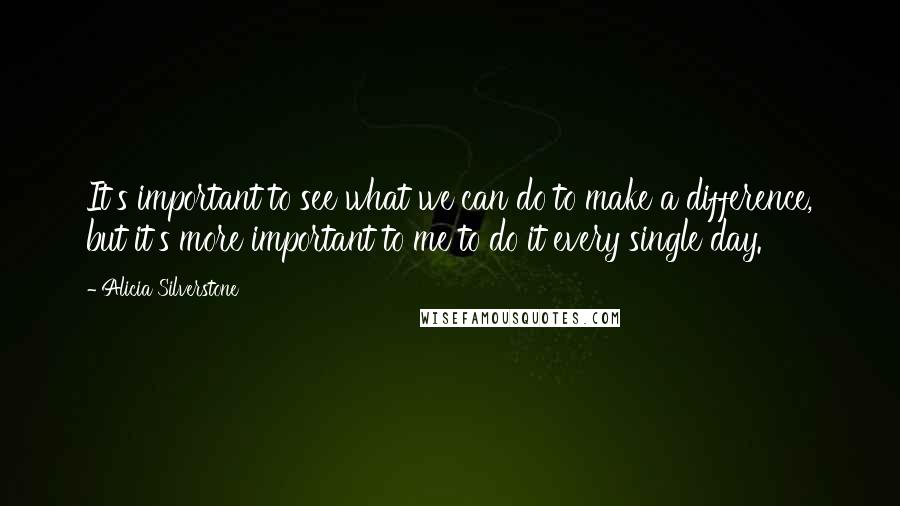 Alicia Silverstone Quotes: It's important to see what we can do to make a difference, but it's more important to me to do it every single day.
