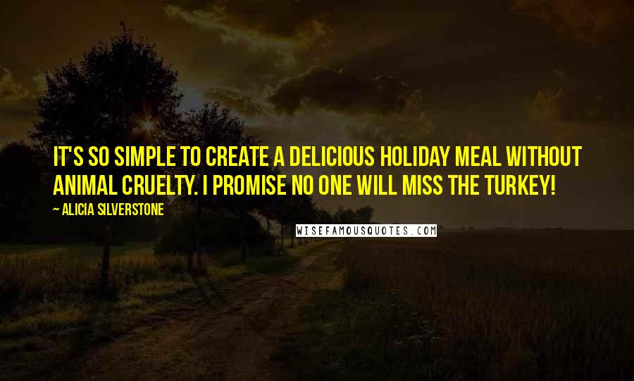 Alicia Silverstone Quotes: It's so simple to create a delicious holiday meal without animal cruelty. I promise no one will miss the turkey!