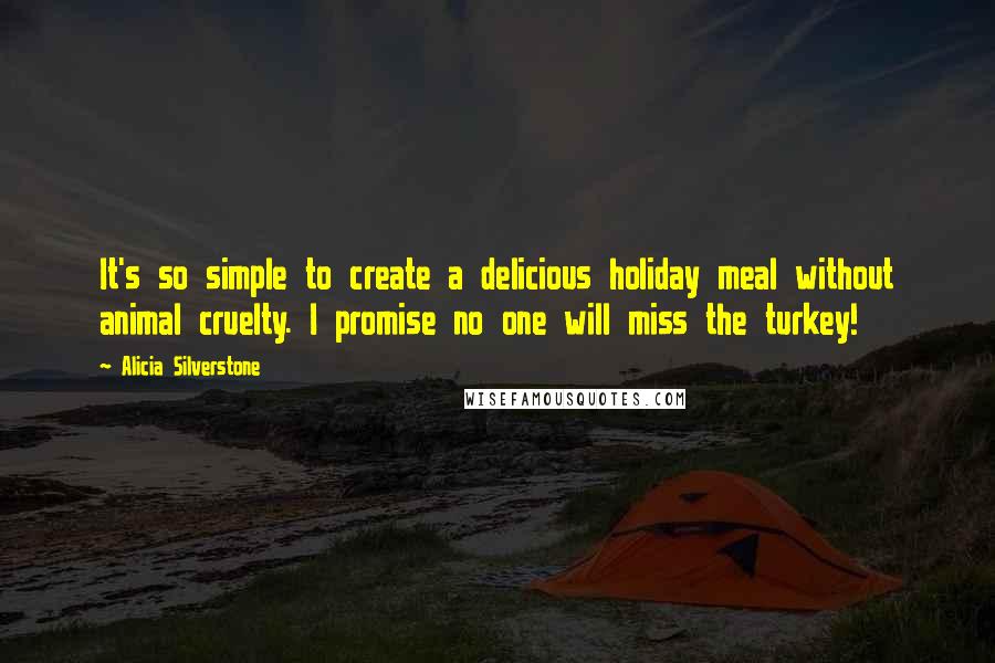 Alicia Silverstone Quotes: It's so simple to create a delicious holiday meal without animal cruelty. I promise no one will miss the turkey!