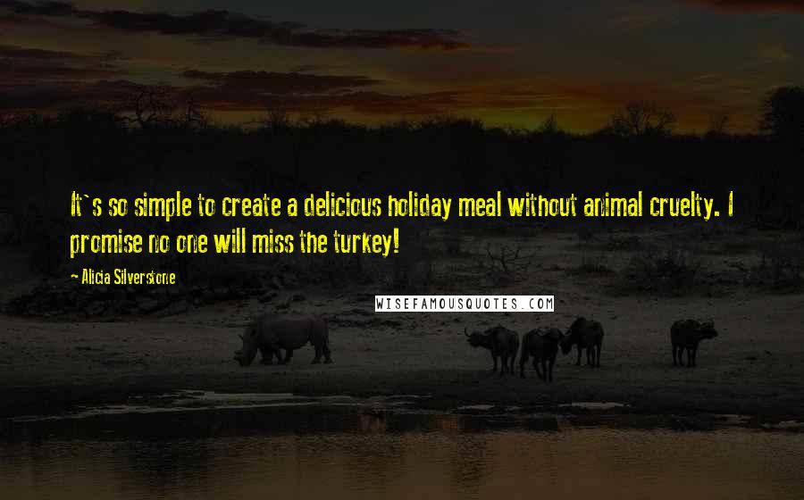 Alicia Silverstone Quotes: It's so simple to create a delicious holiday meal without animal cruelty. I promise no one will miss the turkey!