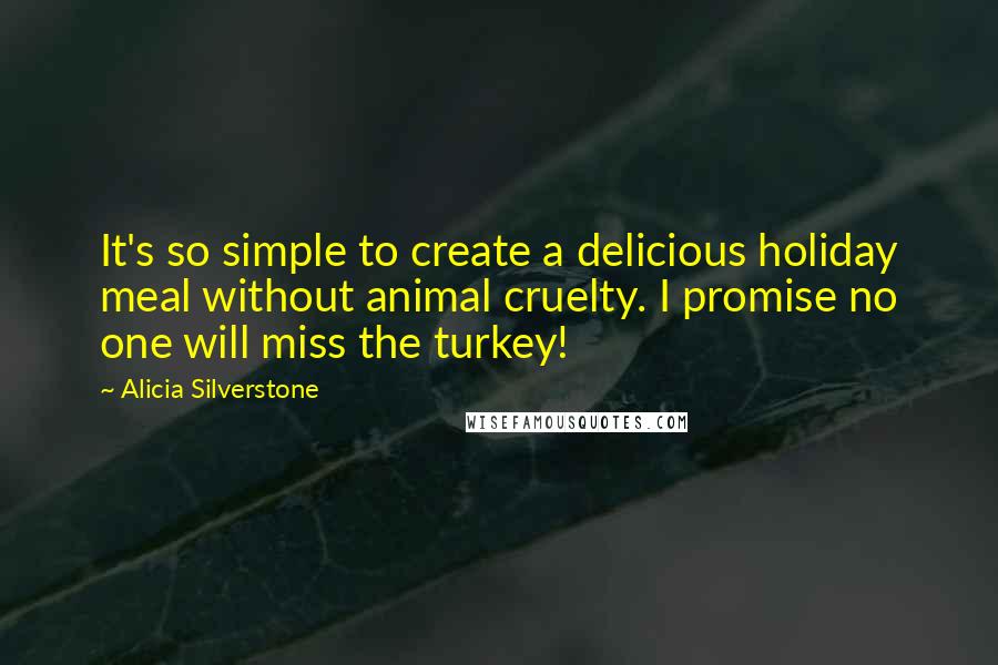 Alicia Silverstone Quotes: It's so simple to create a delicious holiday meal without animal cruelty. I promise no one will miss the turkey!