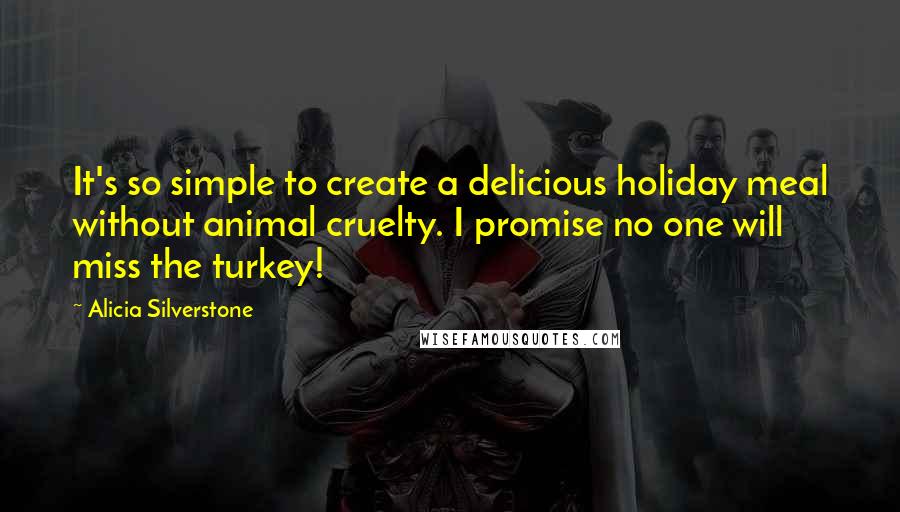 Alicia Silverstone Quotes: It's so simple to create a delicious holiday meal without animal cruelty. I promise no one will miss the turkey!