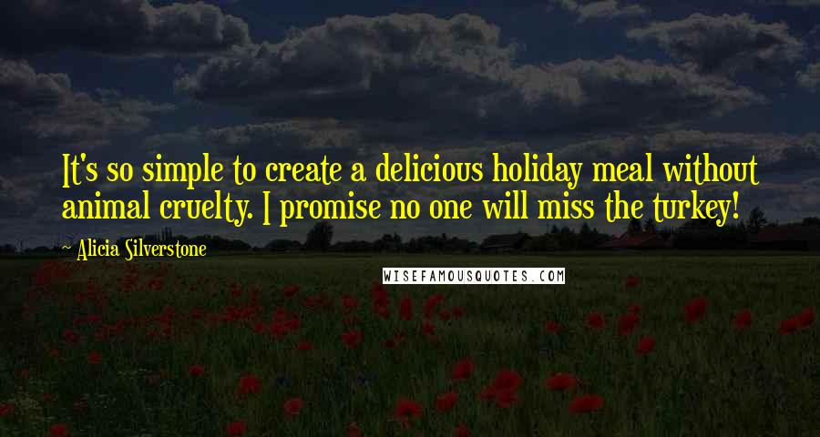 Alicia Silverstone Quotes: It's so simple to create a delicious holiday meal without animal cruelty. I promise no one will miss the turkey!