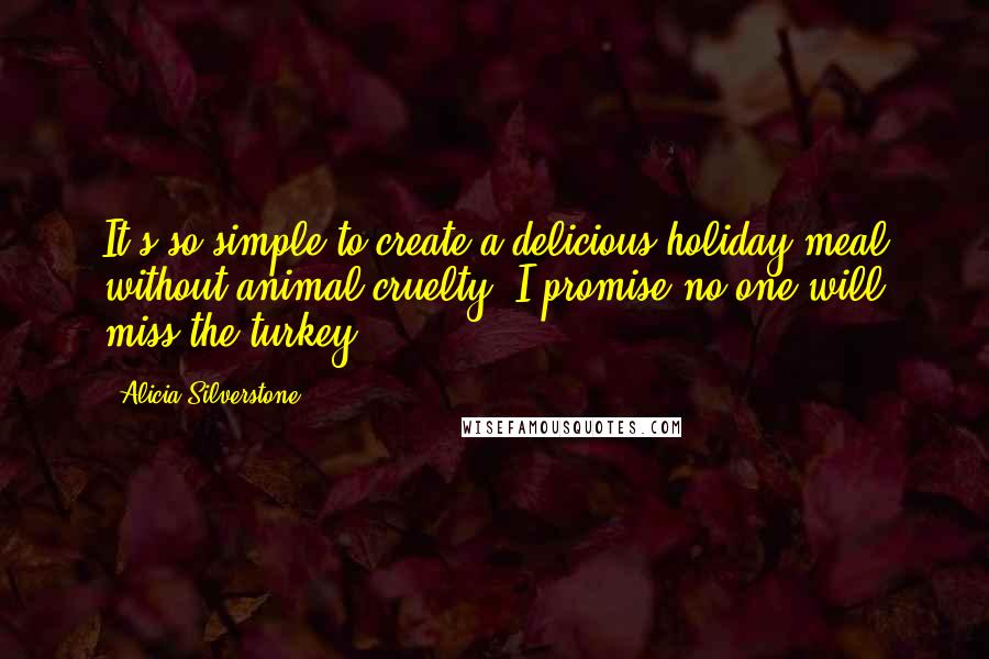 Alicia Silverstone Quotes: It's so simple to create a delicious holiday meal without animal cruelty. I promise no one will miss the turkey!