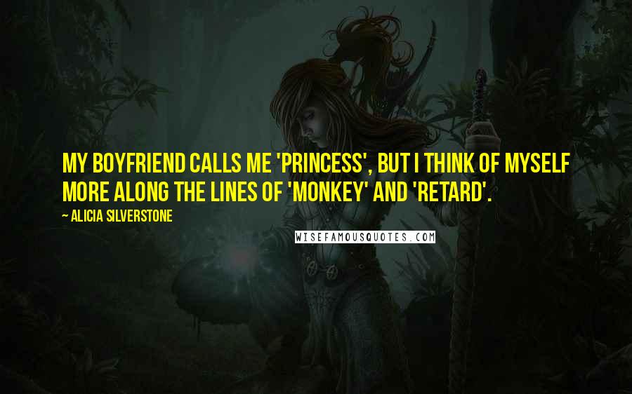 Alicia Silverstone Quotes: My boyfriend calls me 'princess', but I think of myself more along the lines of 'monkey' and 'retard'.