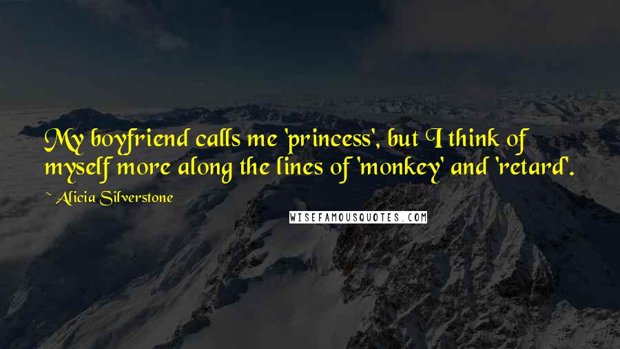 Alicia Silverstone Quotes: My boyfriend calls me 'princess', but I think of myself more along the lines of 'monkey' and 'retard'.