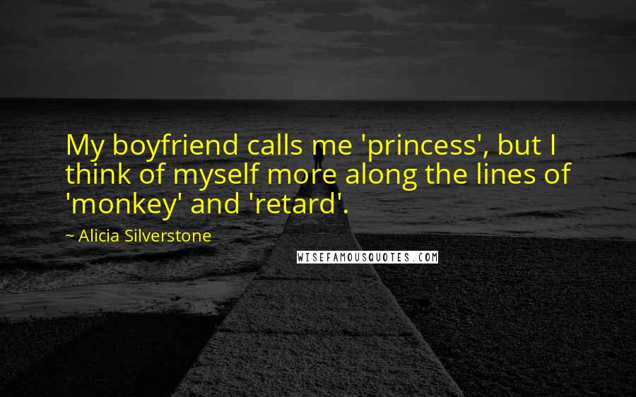 Alicia Silverstone Quotes: My boyfriend calls me 'princess', but I think of myself more along the lines of 'monkey' and 'retard'.