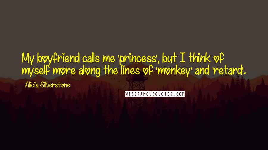 Alicia Silverstone Quotes: My boyfriend calls me 'princess', but I think of myself more along the lines of 'monkey' and 'retard'.