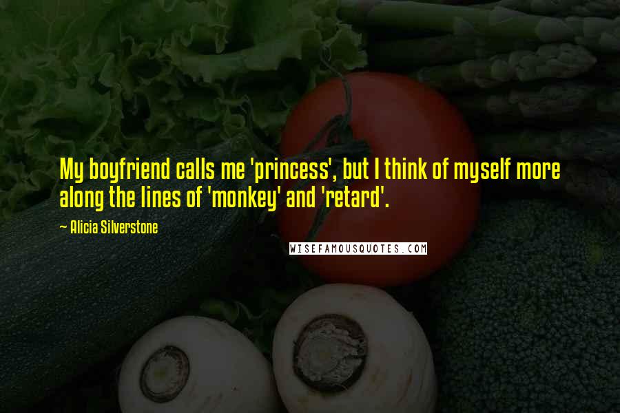 Alicia Silverstone Quotes: My boyfriend calls me 'princess', but I think of myself more along the lines of 'monkey' and 'retard'.