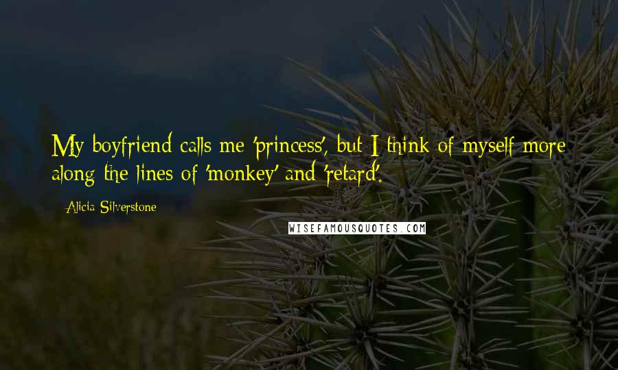 Alicia Silverstone Quotes: My boyfriend calls me 'princess', but I think of myself more along the lines of 'monkey' and 'retard'.