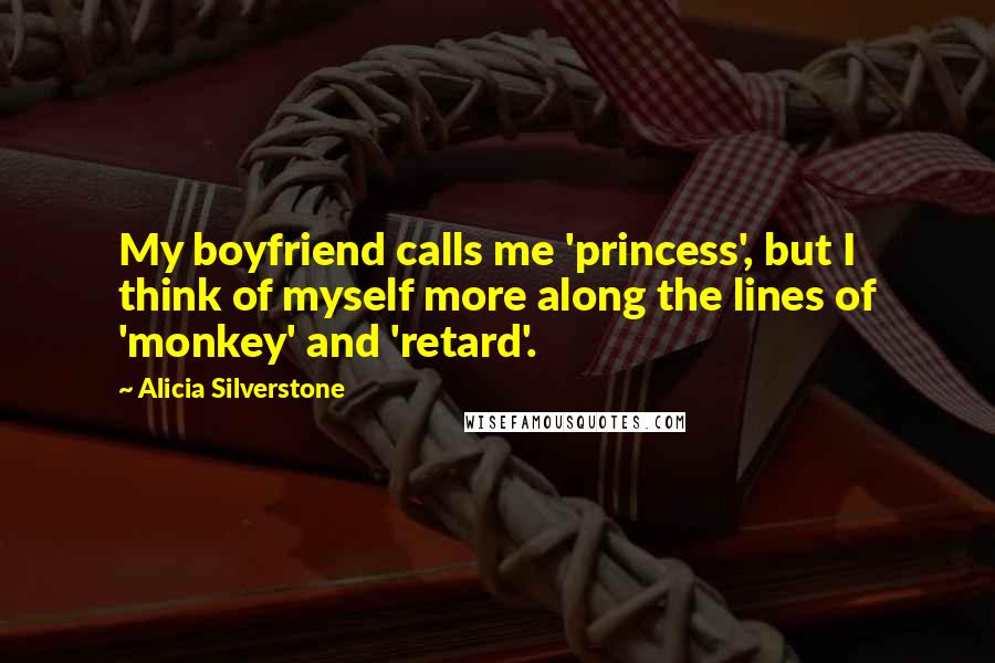 Alicia Silverstone Quotes: My boyfriend calls me 'princess', but I think of myself more along the lines of 'monkey' and 'retard'.