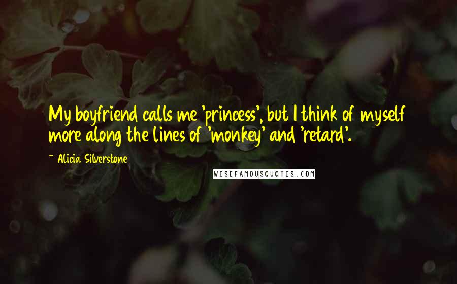 Alicia Silverstone Quotes: My boyfriend calls me 'princess', but I think of myself more along the lines of 'monkey' and 'retard'.