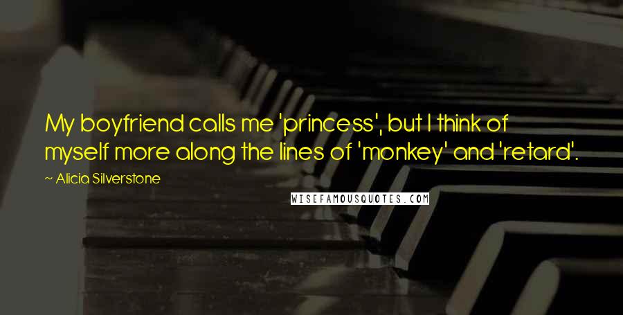 Alicia Silverstone Quotes: My boyfriend calls me 'princess', but I think of myself more along the lines of 'monkey' and 'retard'.