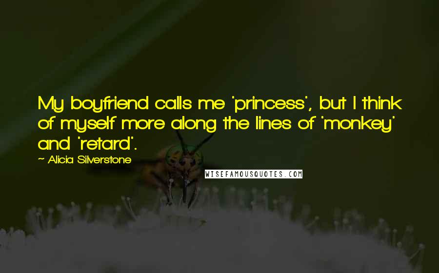 Alicia Silverstone Quotes: My boyfriend calls me 'princess', but I think of myself more along the lines of 'monkey' and 'retard'.