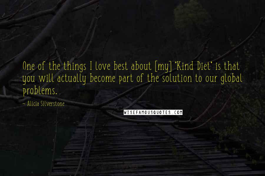 Alicia Silverstone Quotes: One of the things I love best about [my] 'Kind Diet' is that you will actually become part of the solution to our global problems.