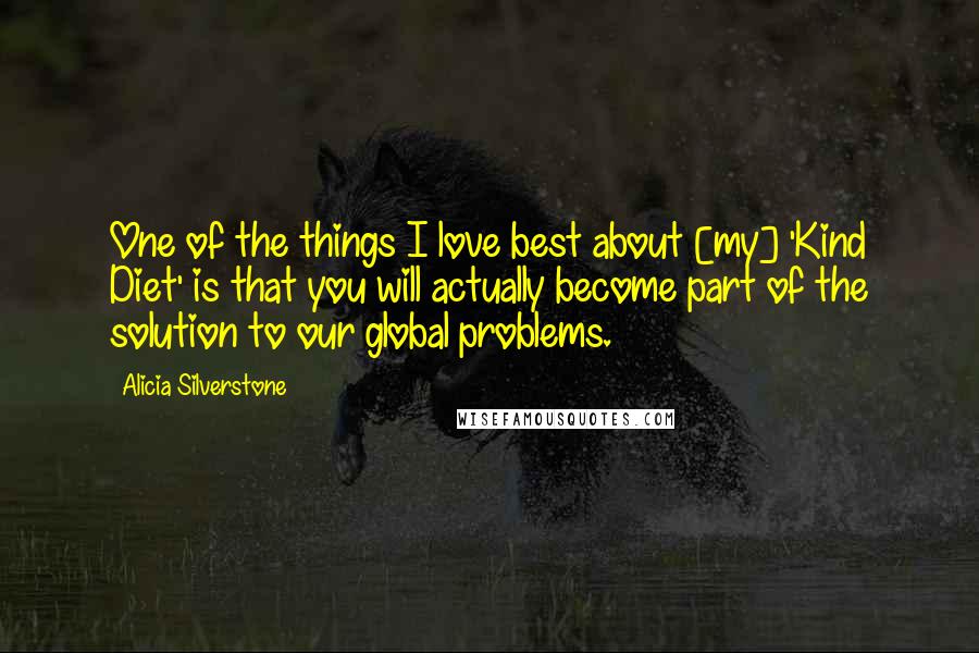 Alicia Silverstone Quotes: One of the things I love best about [my] 'Kind Diet' is that you will actually become part of the solution to our global problems.