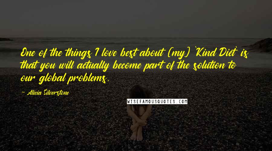 Alicia Silverstone Quotes: One of the things I love best about [my] 'Kind Diet' is that you will actually become part of the solution to our global problems.