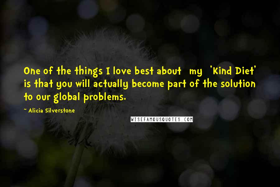 Alicia Silverstone Quotes: One of the things I love best about [my] 'Kind Diet' is that you will actually become part of the solution to our global problems.