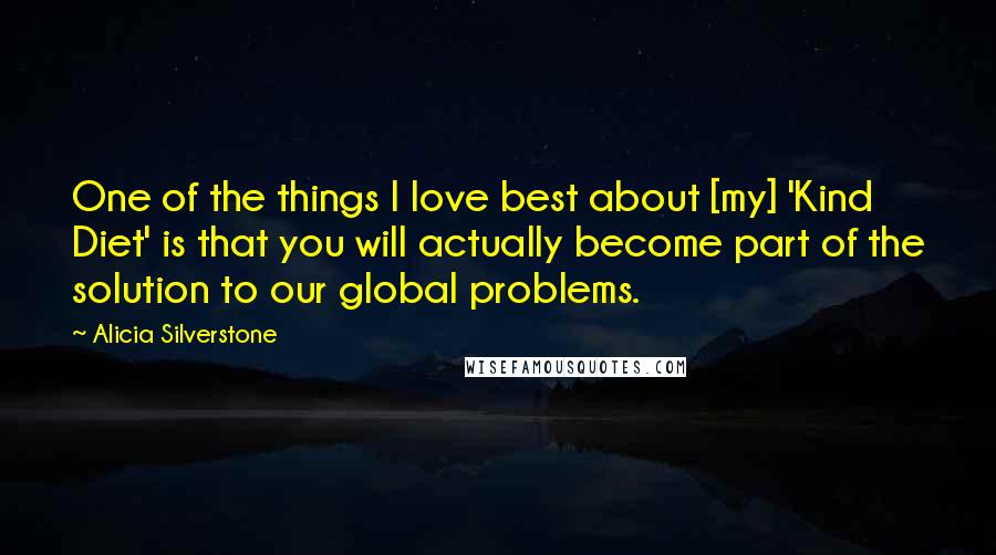 Alicia Silverstone Quotes: One of the things I love best about [my] 'Kind Diet' is that you will actually become part of the solution to our global problems.