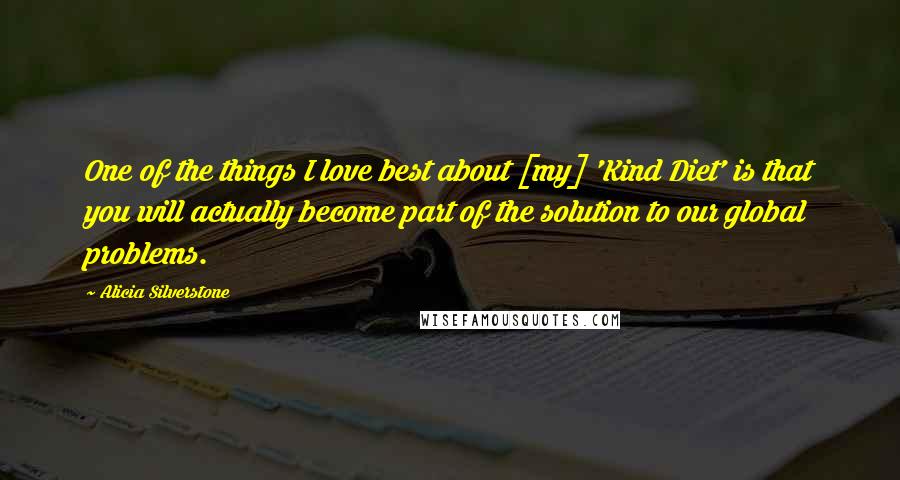 Alicia Silverstone Quotes: One of the things I love best about [my] 'Kind Diet' is that you will actually become part of the solution to our global problems.