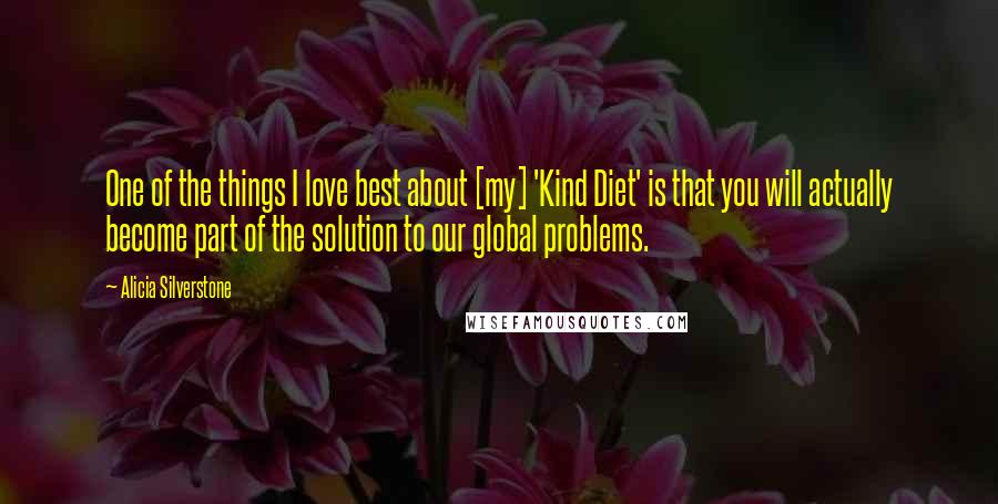 Alicia Silverstone Quotes: One of the things I love best about [my] 'Kind Diet' is that you will actually become part of the solution to our global problems.