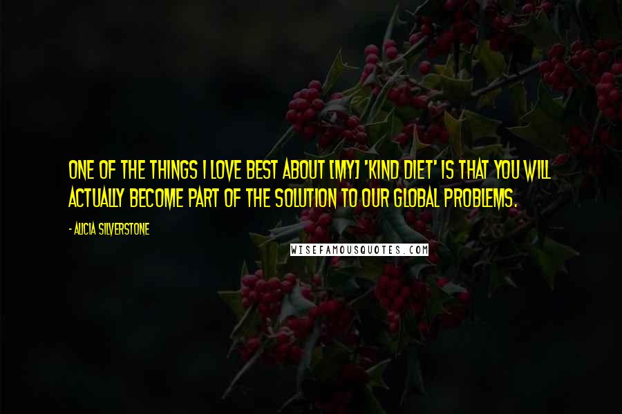 Alicia Silverstone Quotes: One of the things I love best about [my] 'Kind Diet' is that you will actually become part of the solution to our global problems.