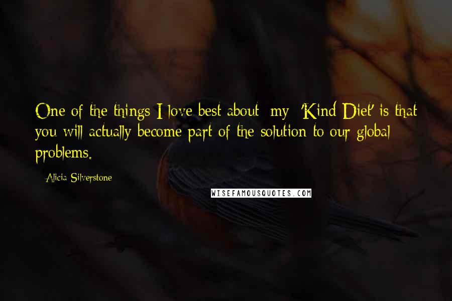 Alicia Silverstone Quotes: One of the things I love best about [my] 'Kind Diet' is that you will actually become part of the solution to our global problems.