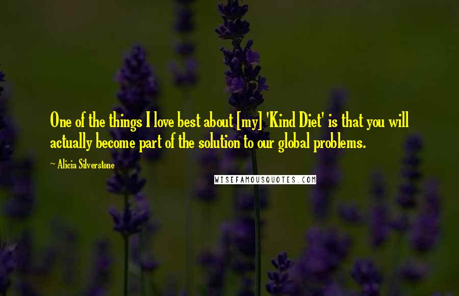 Alicia Silverstone Quotes: One of the things I love best about [my] 'Kind Diet' is that you will actually become part of the solution to our global problems.