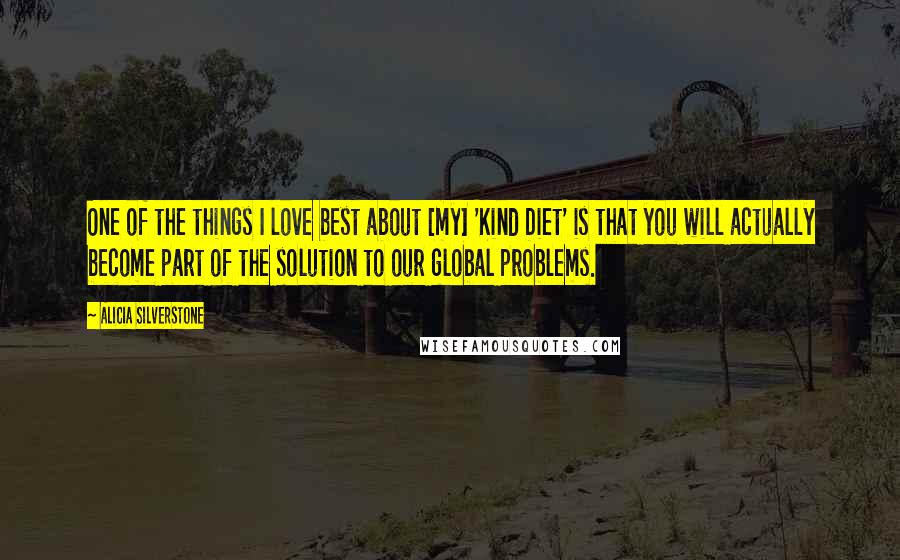 Alicia Silverstone Quotes: One of the things I love best about [my] 'Kind Diet' is that you will actually become part of the solution to our global problems.