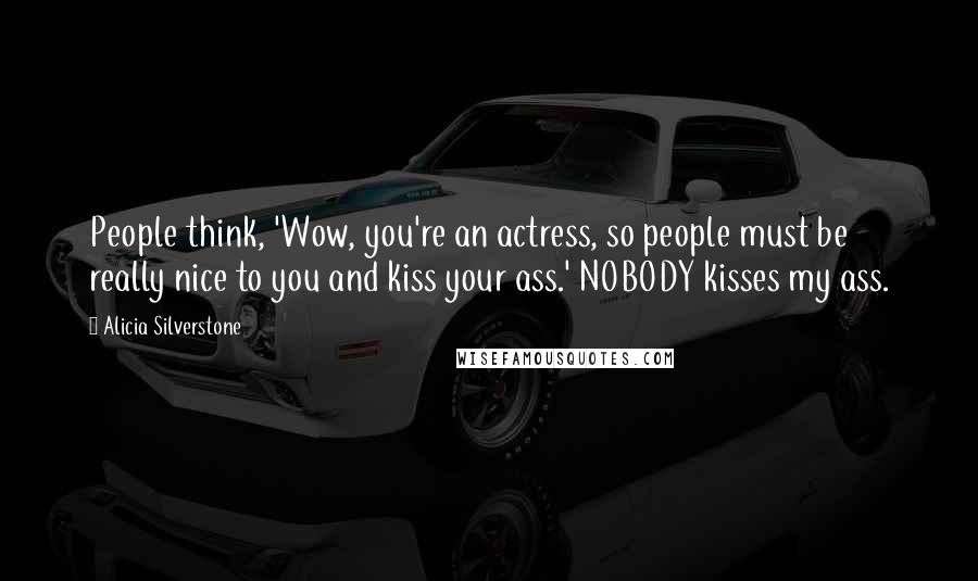 Alicia Silverstone Quotes: People think, 'Wow, you're an actress, so people must be really nice to you and kiss your ass.' NOBODY kisses my ass.