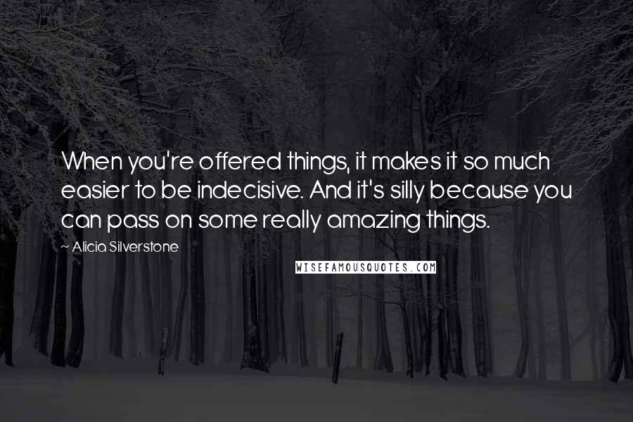 Alicia Silverstone Quotes: When you're offered things, it makes it so much easier to be indecisive. And it's silly because you can pass on some really amazing things.