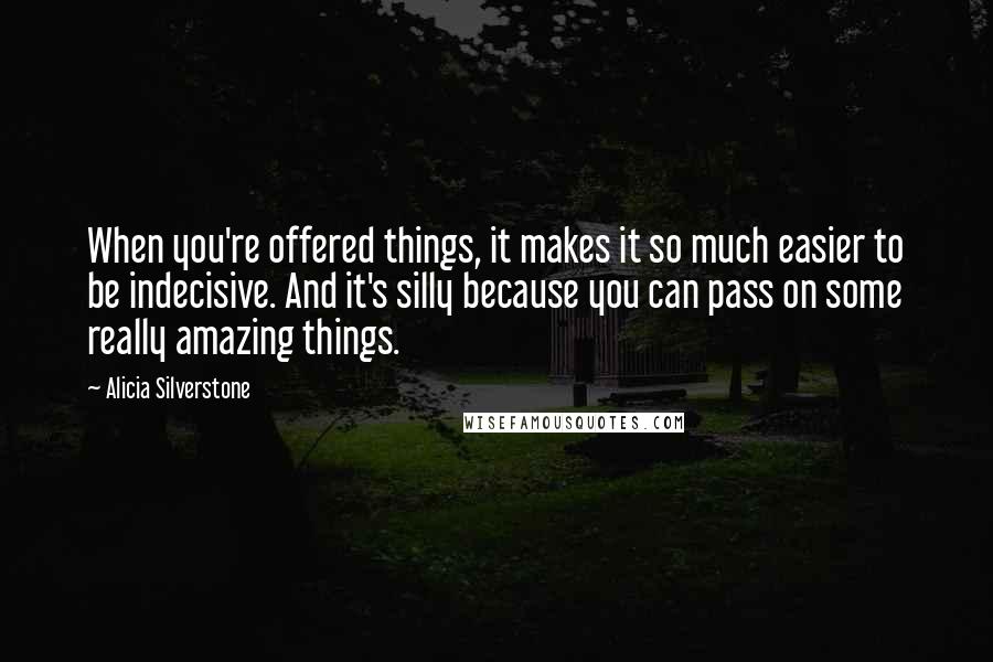 Alicia Silverstone Quotes: When you're offered things, it makes it so much easier to be indecisive. And it's silly because you can pass on some really amazing things.