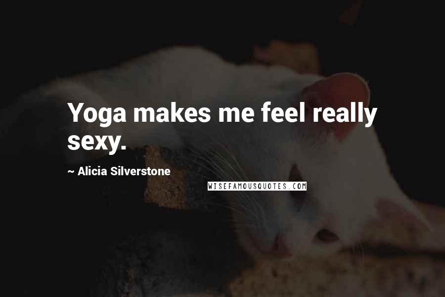 Alicia Silverstone Quotes: Yoga makes me feel really sexy.