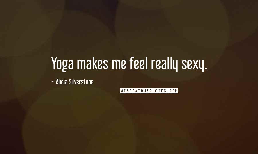 Alicia Silverstone Quotes: Yoga makes me feel really sexy.
