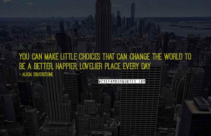 Alicia Silverstone Quotes: You can make little choices that can change the world to be a better, happier, lovelier place every day