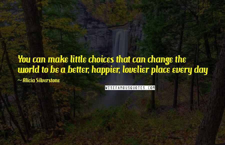 Alicia Silverstone Quotes: You can make little choices that can change the world to be a better, happier, lovelier place every day