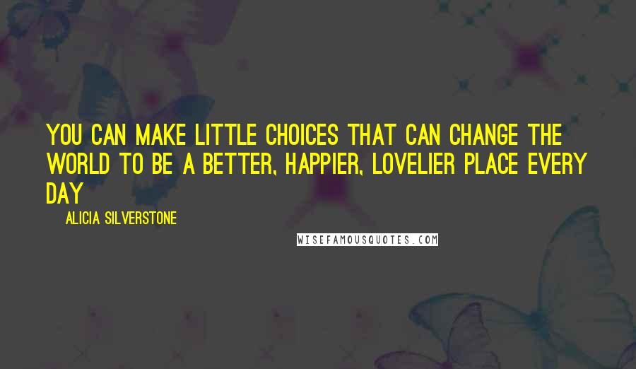 Alicia Silverstone Quotes: You can make little choices that can change the world to be a better, happier, lovelier place every day