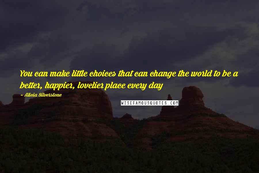 Alicia Silverstone Quotes: You can make little choices that can change the world to be a better, happier, lovelier place every day