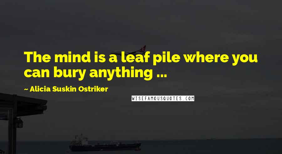 Alicia Suskin Ostriker Quotes: The mind is a leaf pile where you can bury anything ...