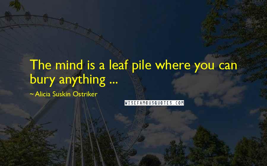 Alicia Suskin Ostriker Quotes: The mind is a leaf pile where you can bury anything ...