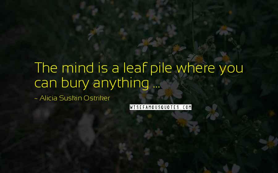 Alicia Suskin Ostriker Quotes: The mind is a leaf pile where you can bury anything ...