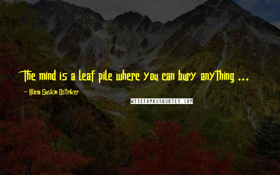 Alicia Suskin Ostriker Quotes: The mind is a leaf pile where you can bury anything ...