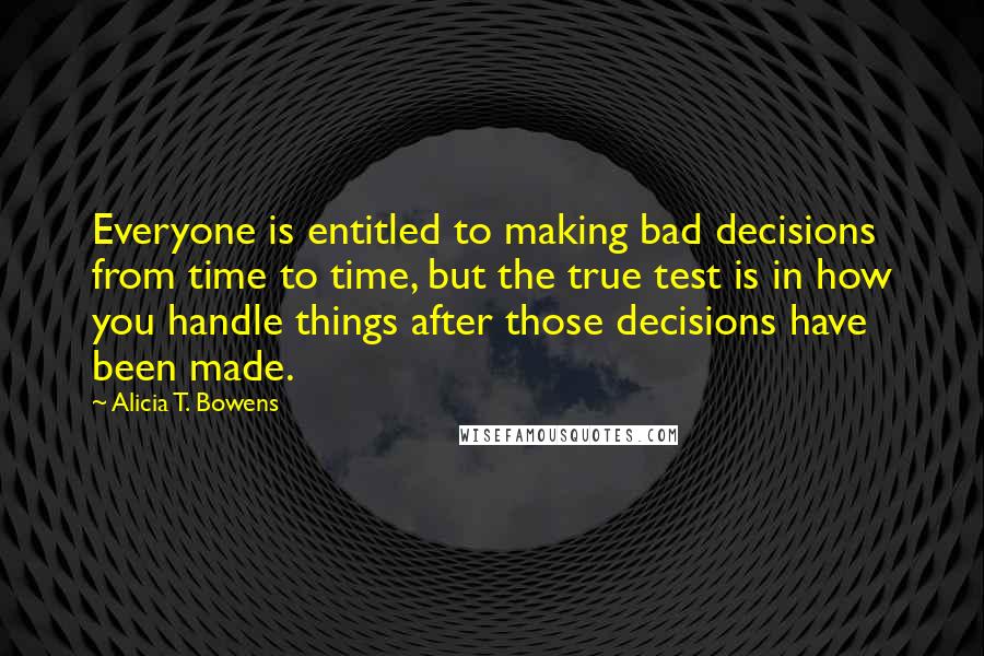 Alicia T. Bowens Quotes: Everyone is entitled to making bad decisions from time to time, but the true test is in how you handle things after those decisions have been made.