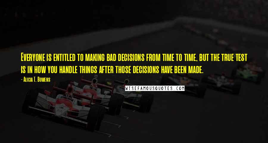 Alicia T. Bowens Quotes: Everyone is entitled to making bad decisions from time to time, but the true test is in how you handle things after those decisions have been made.