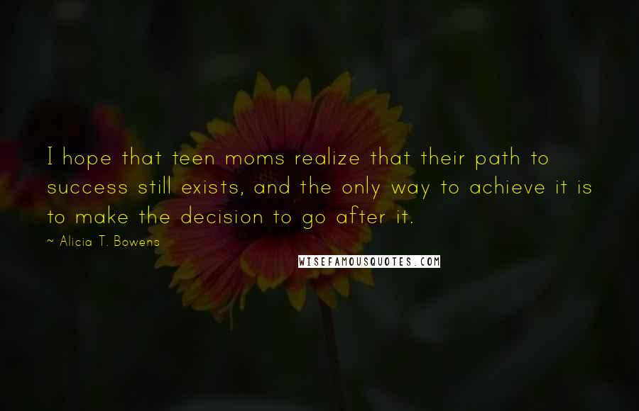 Alicia T. Bowens Quotes: I hope that teen moms realize that their path to success still exists, and the only way to achieve it is to make the decision to go after it.