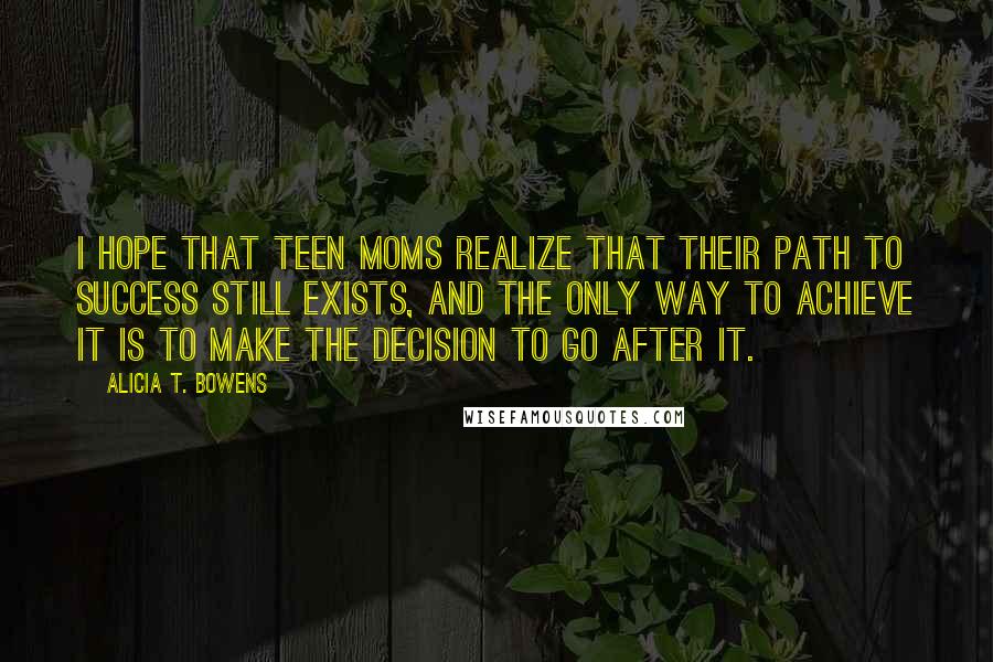 Alicia T. Bowens Quotes: I hope that teen moms realize that their path to success still exists, and the only way to achieve it is to make the decision to go after it.