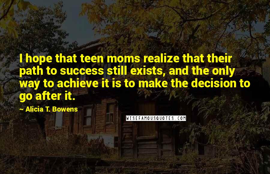 Alicia T. Bowens Quotes: I hope that teen moms realize that their path to success still exists, and the only way to achieve it is to make the decision to go after it.